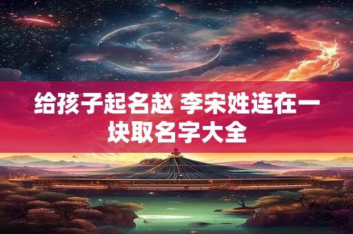 给孩子起名赵 李宋姓连在一块取名字大全