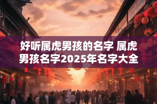 好听属虎男孩的名字 属虎男孩名字2026年名字大全 好听属虎男孩的名字 属虎男孩名字2026年名字大全