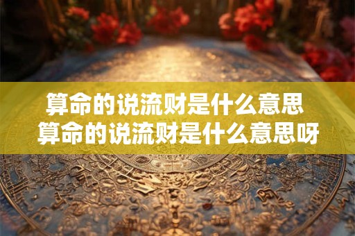 算命的说流财是什么意思 算命的说流财是什么意思呀