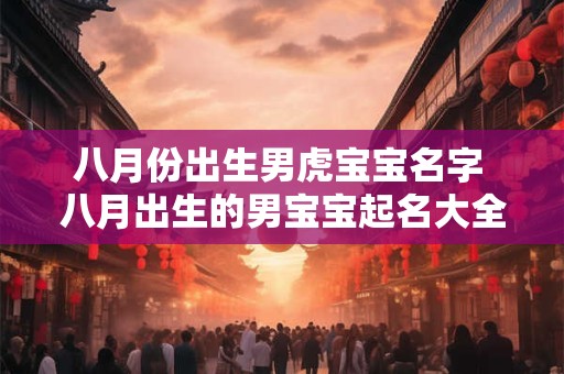 八月份出生男虎宝宝名字 八月出生的男宝宝起名大全