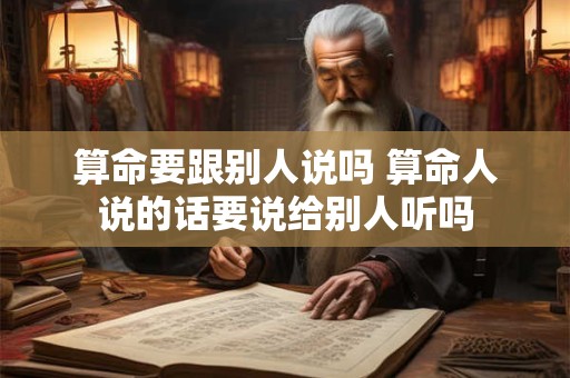 算命要跟别人说吗 算命人说的话要说给别人听吗