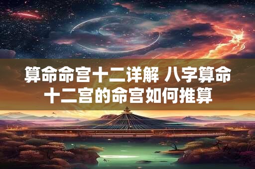 算命命宫十二详解 八字算命十二宫的命宫如何推算