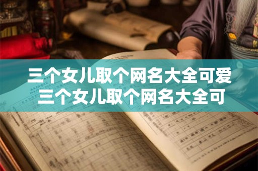 三个女儿取个网名大全可爱 三个女儿取个网名大全可爱的名字
