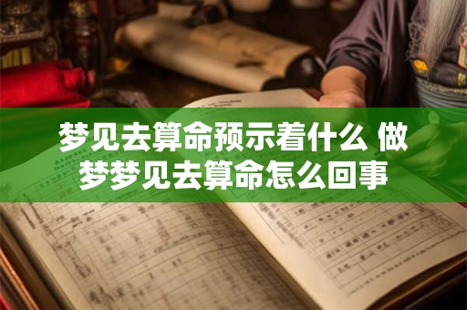 梦见去算命预示着什么 做梦梦见去算命怎么回事