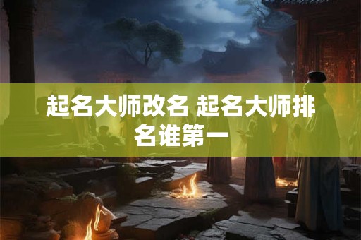 起名大师改名 起名大师排名谁第一