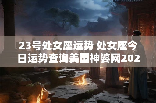 23号处女座运势 处女座今日运势查询美国神婆网2025年9月23号
