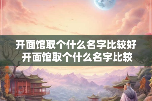 开面馆取个什么名字比较好 开面馆取个什么名字比较好一点