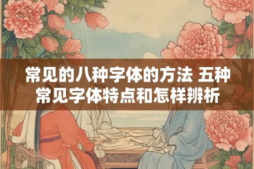 常见的八种字体的方法 五种常见字体特点和怎样辨析