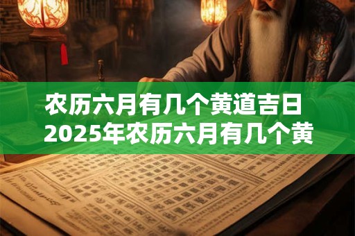 农历六月有几个黄道吉日 2025年农历六月有几个黄道吉日