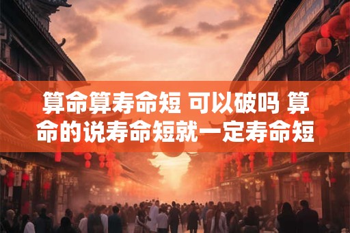 算命算寿命短 可以破吗 算命的说寿命短就一定寿命短吗