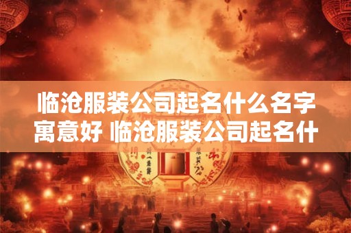 临沧服装公司起名什么名字寓意好 临沧服装公司起名什么名字寓意好一点