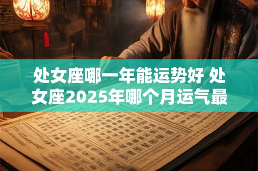 处女座哪一年能运势好 处女座2025年哪个月运气最好