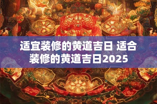 适宜装修的黄道吉日 适合装修的黄道吉日2025