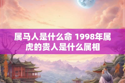 属马人是什么命 1998年属虎的贵人是什么属相
