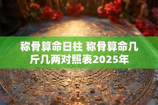称骨算命日柱 称骨算命几斤几两对照表2025年