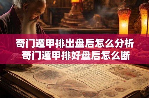 奇门遁甲排出盘后怎么分析 奇门遁甲排好盘后怎么断事 举例说明