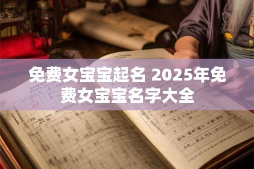 免费女宝宝起名 2025年免费女宝宝名字大全