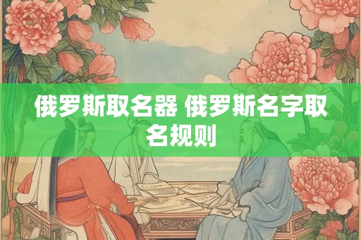 俄罗斯取名器 俄罗斯名字取名规则
