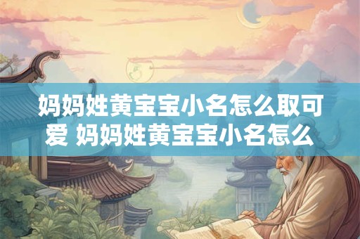 妈妈姓黄宝宝小名怎么取可爱 妈妈姓黄宝宝小名怎么取可爱一点