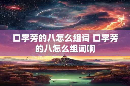 口字旁的八怎么组词 口字旁的八怎么组词啊