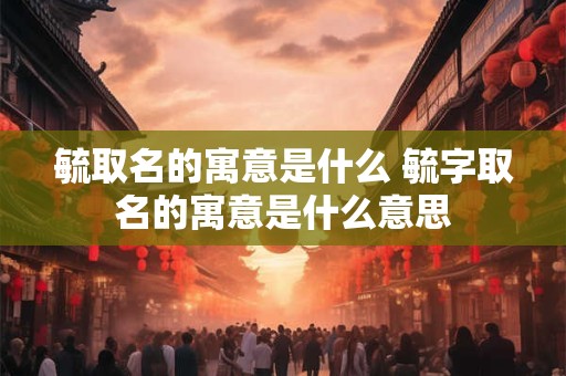 毓取名的寓意是什么 毓字取名的寓意是什么意思