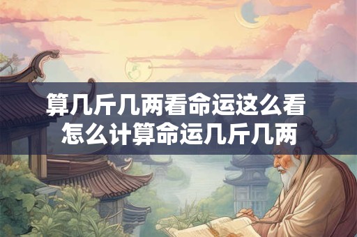 算几斤几两看命运这么看 怎么计算命运几斤几两