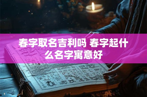 春字取名吉利吗 春字起什么名字寓意好