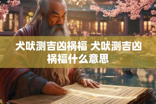 犬吠测吉凶祸福 犬吠测吉凶祸福什么意思