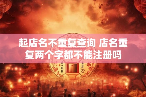 起店名不重复查询 店名重复两个字都不能注册吗