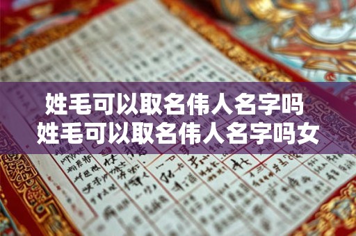 姓毛可以取名伟人名字吗 姓毛可以取名伟人名字吗女孩