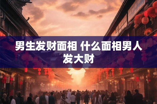 男生发财面相 什么面相男人发大财