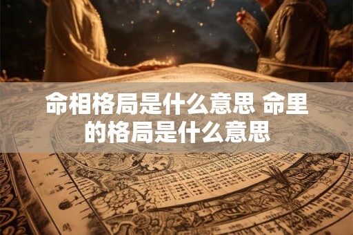 命相格局是什么意思 命里的格局是什么意思