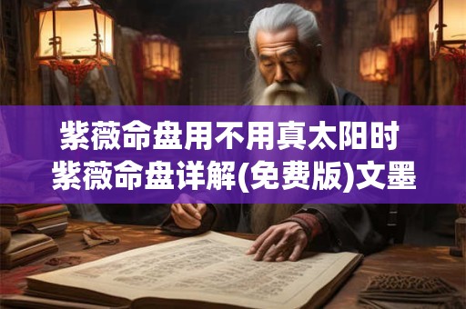 紫薇命盘用不用真太阳时 紫薇命盘详解(免费版)文墨天机