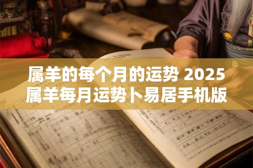 属羊的每个月的运势 2025属羊每月运势卜易居手机版