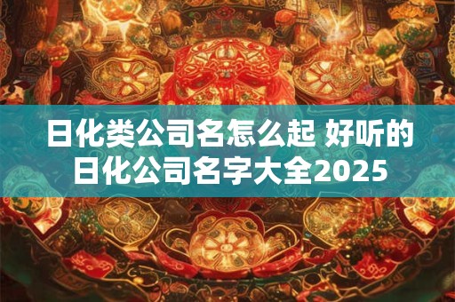 日化类公司名怎么起 好听的日化公司名字大全2025