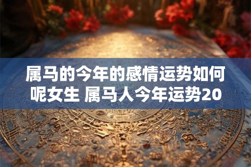 属马的今年的感情运势如何呢女生 属马人今年运势2025年每月运势 女