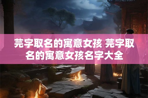 芫字取名的寓意女孩 芫字取名的寓意女孩名字大全