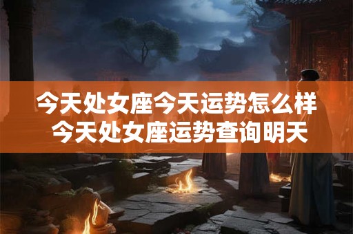 今天处女座今天运势怎么样 今天处女座运势查询明天处女座运势