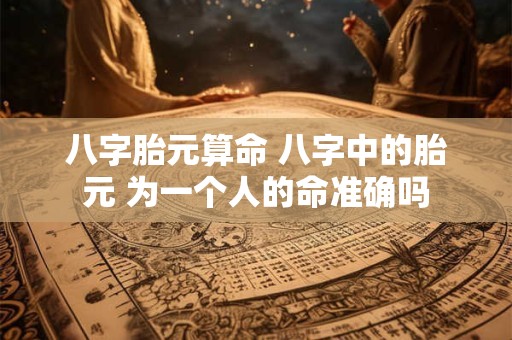 八字胎元算命 八字中的胎元 为一个人的命准确吗