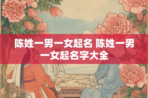 陈姓一男一女起名 陈姓一男一女起名字大全