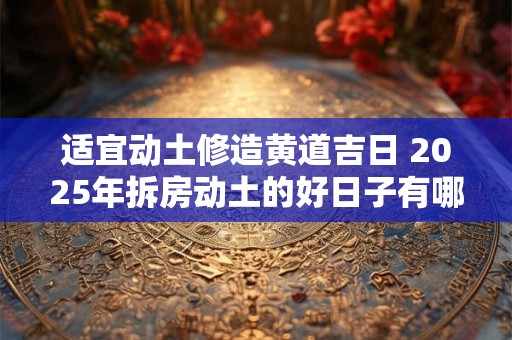 适宜动土修造黄道吉日 2025年拆房动土的好日子有哪些