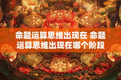 命题运算思维出现在 命题运算思维出现在哪个阶段