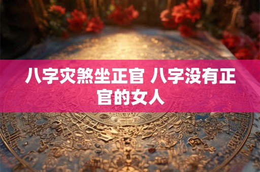 八字灾煞坐正官 八字没有正官的女人