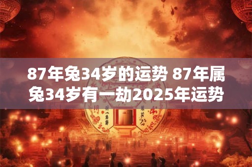 87年兔34岁的运势 87年属兔34岁有一劫2025年运势
