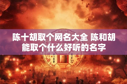 陈十胡取个网名大全 陈和胡能取个什么好听的名字