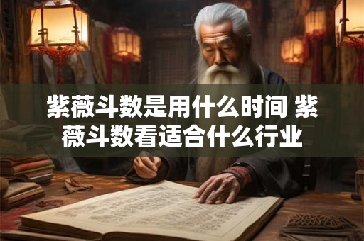紫薇斗数是用什么时间 紫薇斗数看适合什么行业