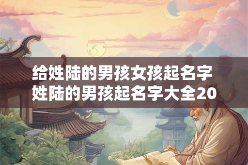 给姓陆的男孩女孩起名字 姓陆的男孩起名字大全2025年