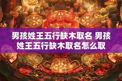 男孩姓王五行缺木取名 男孩姓王五行缺木取名怎么取