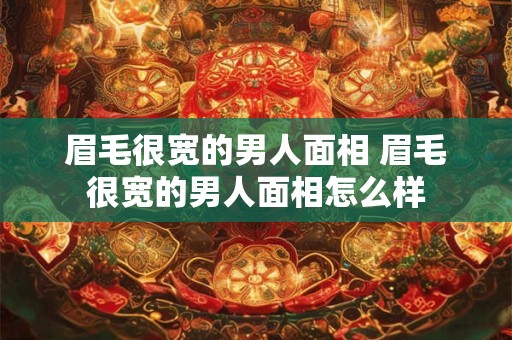 眉毛很宽的男人面相 眉毛很宽的男人面相怎么样