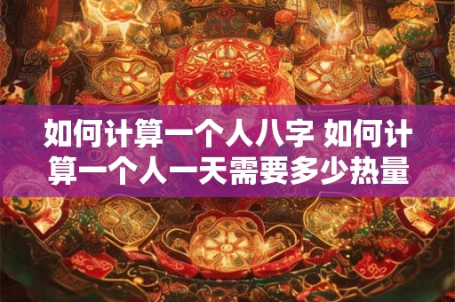 如何计算一个人八字 如何计算一个人一天需要多少热量